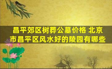 昌平郊区树葬公墓价格 北京市昌平区风水好的陵园有哪些